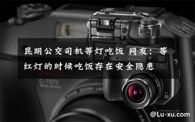 昆明公交司机等灯吃饭 网友：等红灯的时候吃饭存在安全隐患