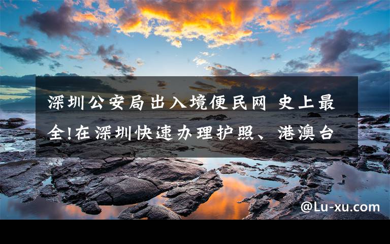 深圳公安局出入境便民网 史上最全!在深圳快速办理护照、港澳台通行证图文指南