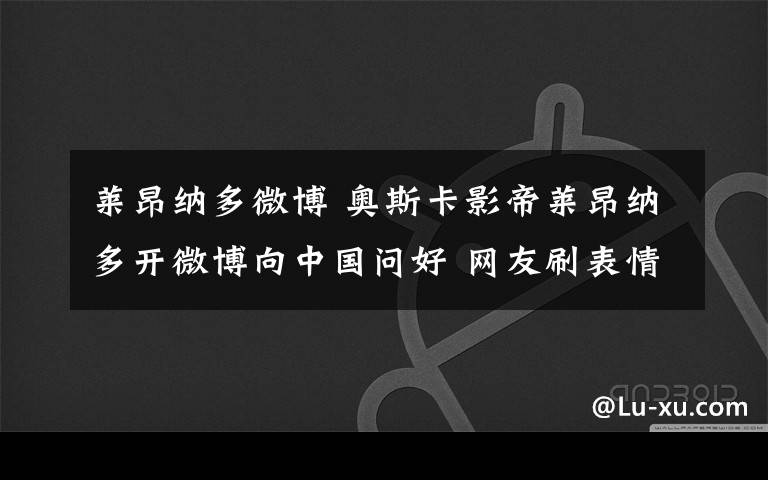 莱昂纳多微博 奥斯卡影帝莱昂纳多开微博向中国问好 网友刷表情包欢迎