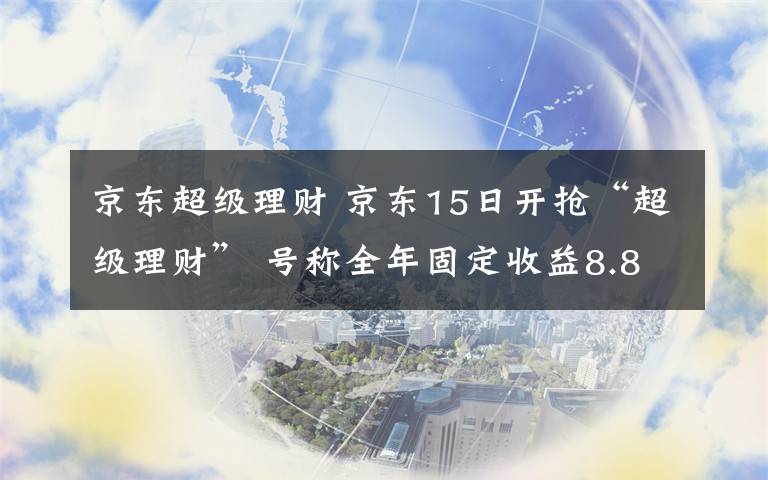 京东超级理财 京东15日开抢“超级理财” 号称全年固定收益8.8%