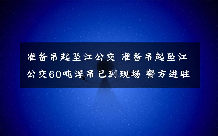 准备吊起坠江公交 准备吊起坠江公交60吨浮吊已到现场 警方进驻公交公司7分钟8人刷卡上车
