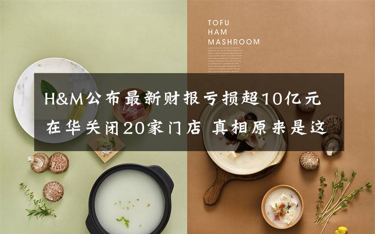 H&M公布最新财报亏损超10亿元 在华关闭20家门店 真相原来是这样！