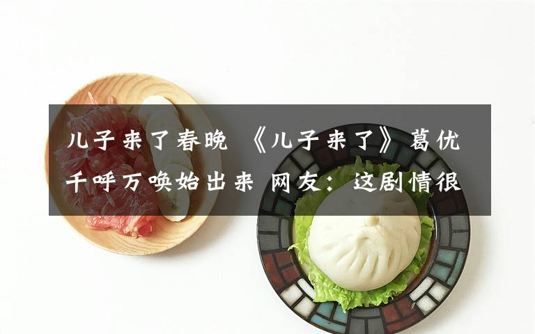 儿子来了春晚 《儿子来了》葛优千呼万唤始出来 网友：这剧情很真实了