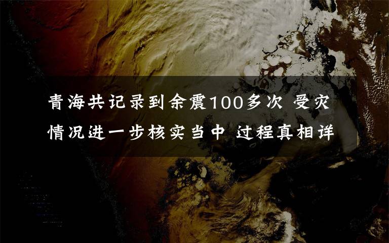 青海共记录到余震100多次 受灾情况进一步核实当中 过程真相详细揭秘！