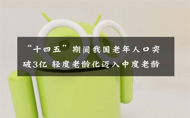 “十四五”期间我国老年人口突破3亿 轻度老龄化迈入中度老龄化 具体是什么情况？