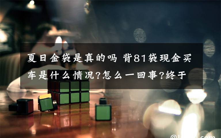 夏日金袋是真的吗 背81袋现金买车是什么情况?怎么一回事?终于真相了,原来是这样!