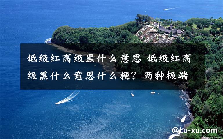 低级红高级黑什么意思 低级红高级黑什么意思什么梗？两种极端水军或网民的统称了解一下