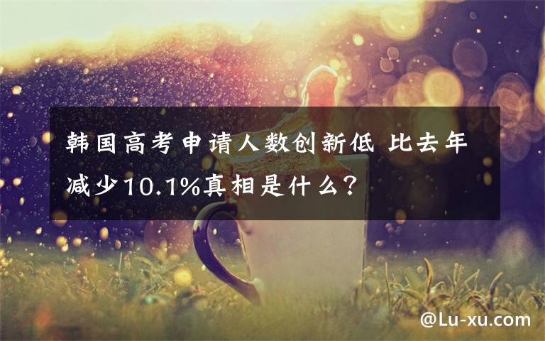 韩国高考申请人数创新低 比去年减少10.1%真相是什么？