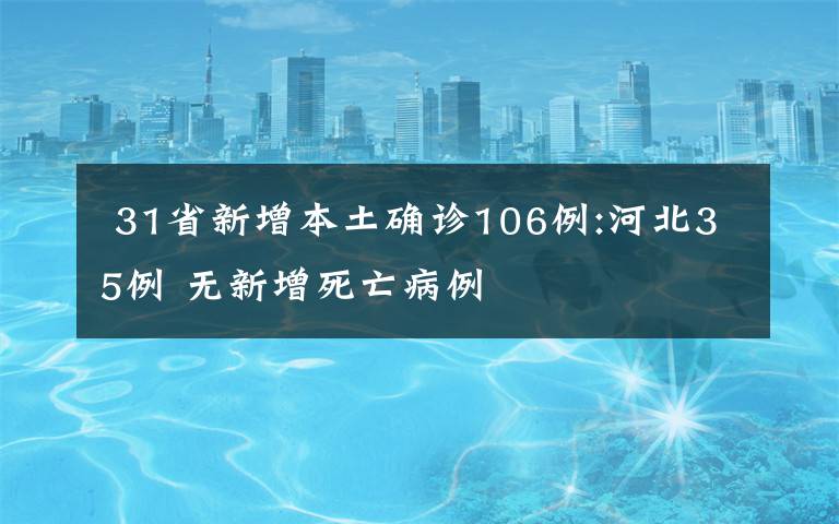  31省新增本土确诊106例:河北35例 无新增死亡病例