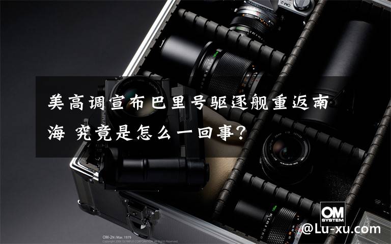 美高调宣布巴里号驱逐舰重返南海 究竟是怎么一回事？