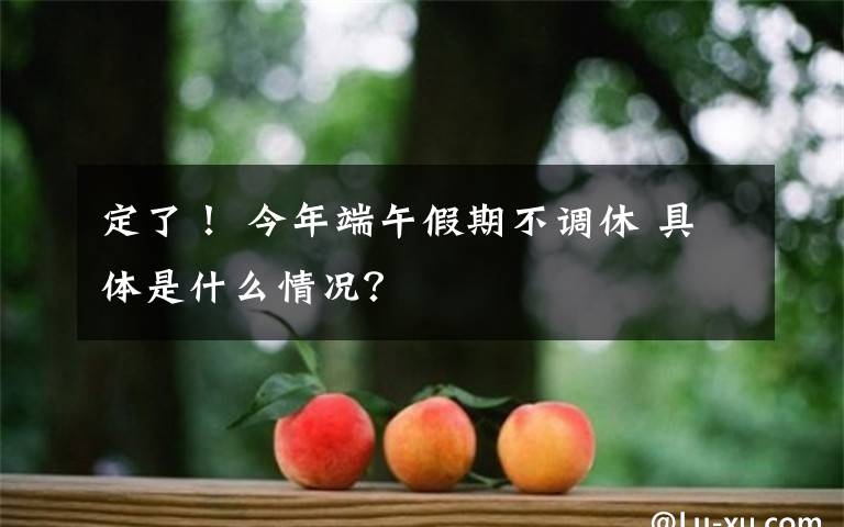 定了！ 今年端午假期不调休 具体是什么情况？