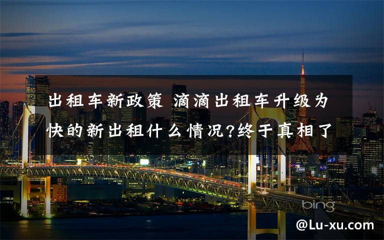 出租车新政策 滴滴出租车升级为快的新出租什么情况?终于真相了,原来是这样!