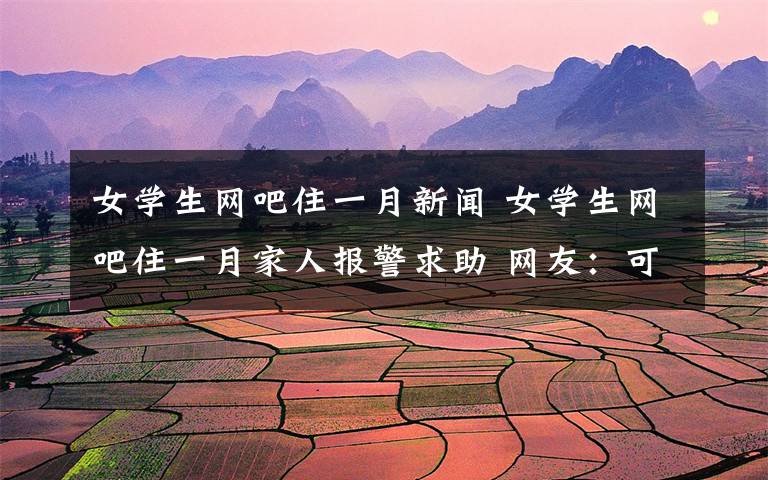女学生网吧住一月新闻 女学生网吧住一月家人报警求助 网友：可怜天下父母心