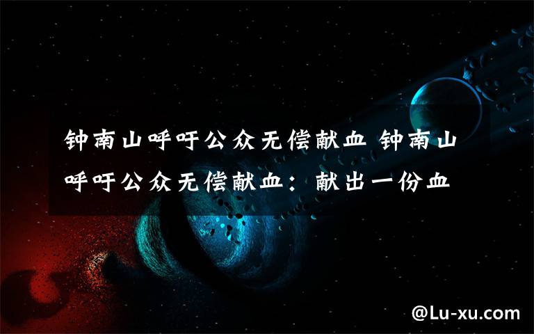 钟南山呼吁公众无偿献血 钟南山呼吁公众无偿献血：献出一份血，传递一份爱！
