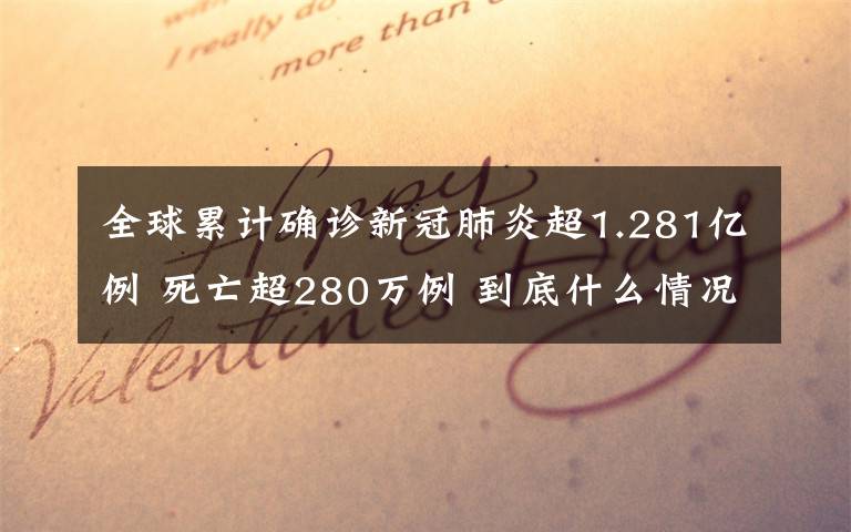 全球累计确诊新冠肺炎超1.281亿例 死亡超280万例 到底什么情况呢？
