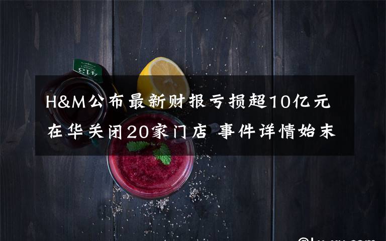 H&M公布最新财报亏损超10亿元 在华关闭20家门店 事件详情始末介绍！