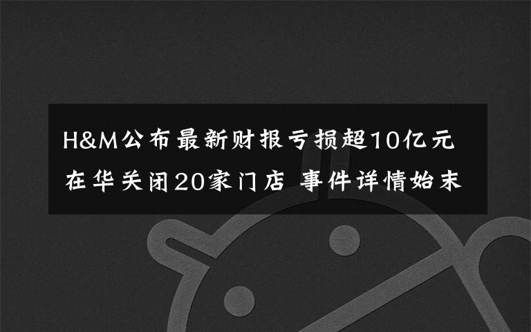 H&M公布最新财报亏损超10亿元 在华关闭20家门店 事件详情始末介绍！