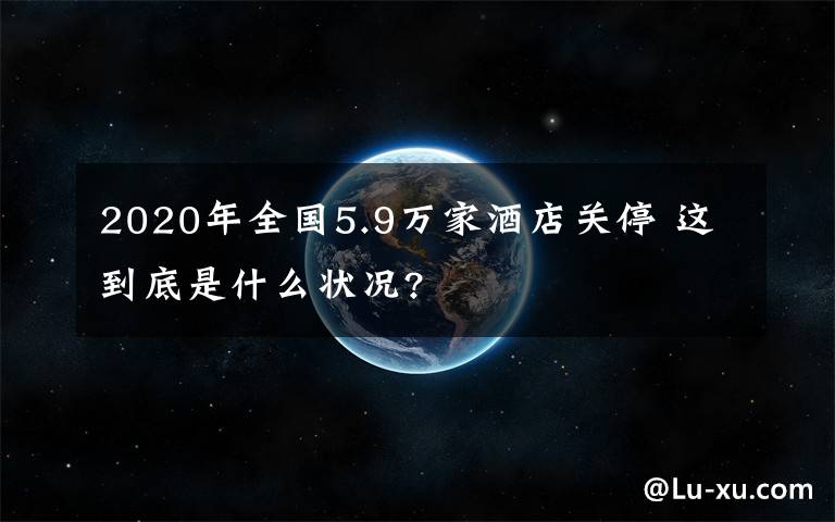 2020年全国5.9万家酒店关停 这到底是什么状况?
