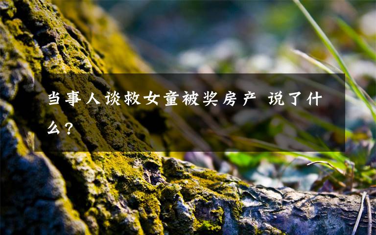 当事人谈救女童被奖房产 说了什么?