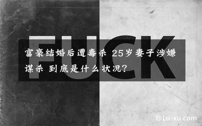 富豪结婚后遭毒杀 25岁妻子涉嫌谋杀 到底是什么状况？