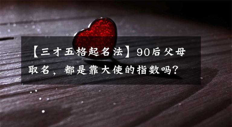 【三才五格起名法】90后父母取名，都是靠大使的指数吗？