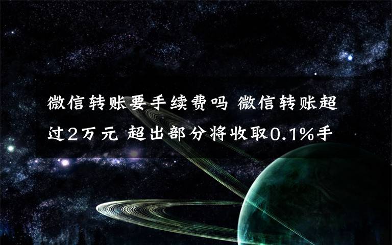 微信转账要手续费吗 微信转账超过2万元 超出部分将收取0.1%手续费