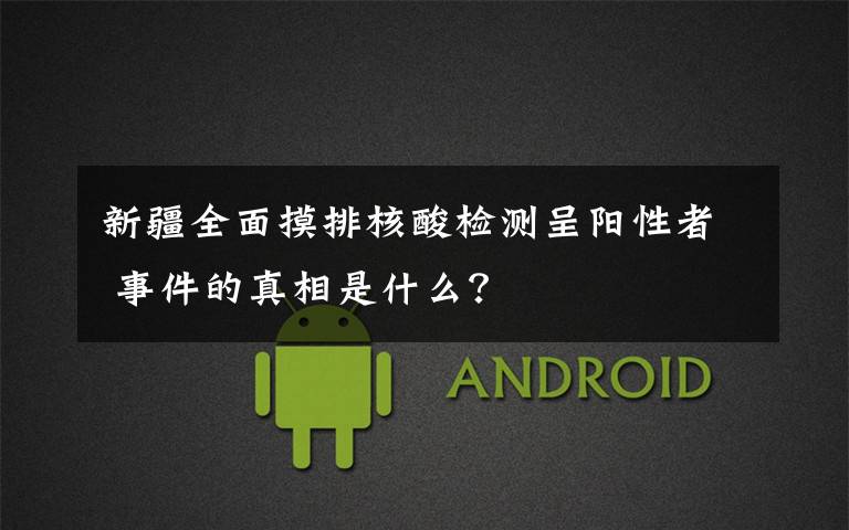 新疆全面摸排核酸检测呈阳性者 事件的真相是什么？