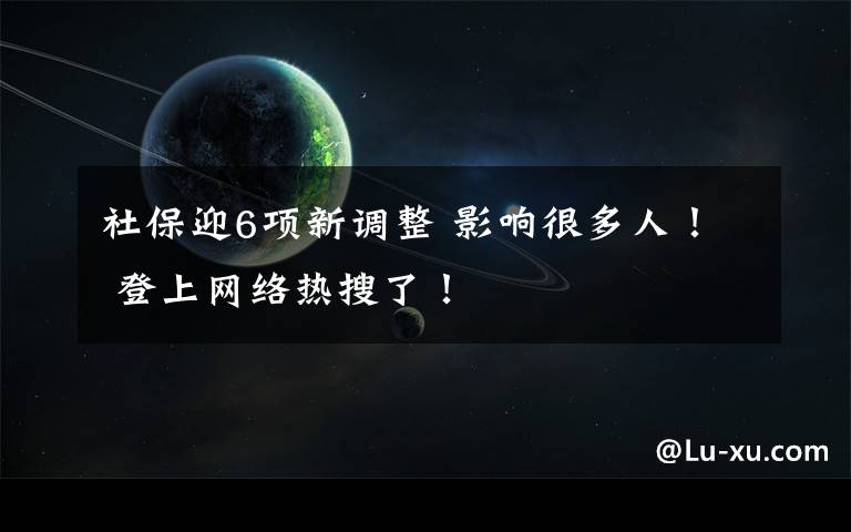 社保迎6项新调整 影响很多人！ 登上网络热搜了！