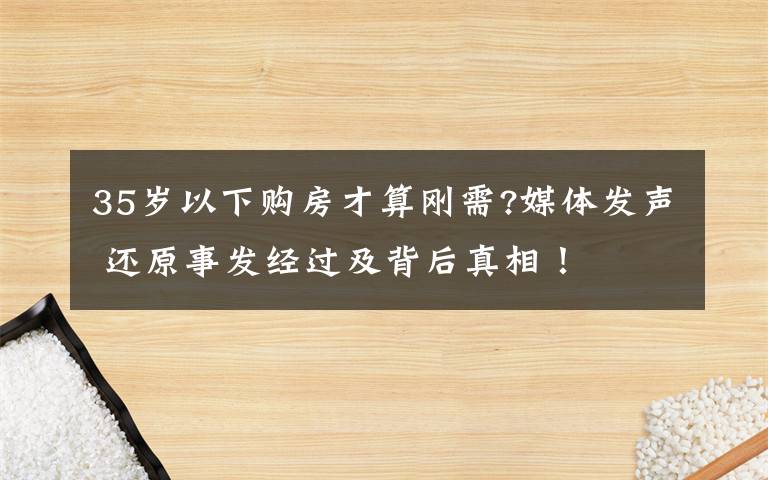 35岁以下购房才算刚需?媒体发声 还原事发经过及背后真相！