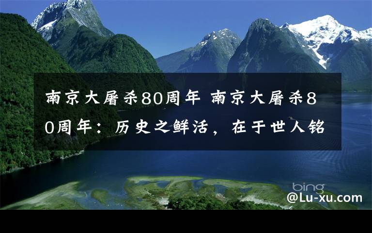 南京大屠杀80周年 南京大屠杀80周年：历史之鲜活，在于世人铭记