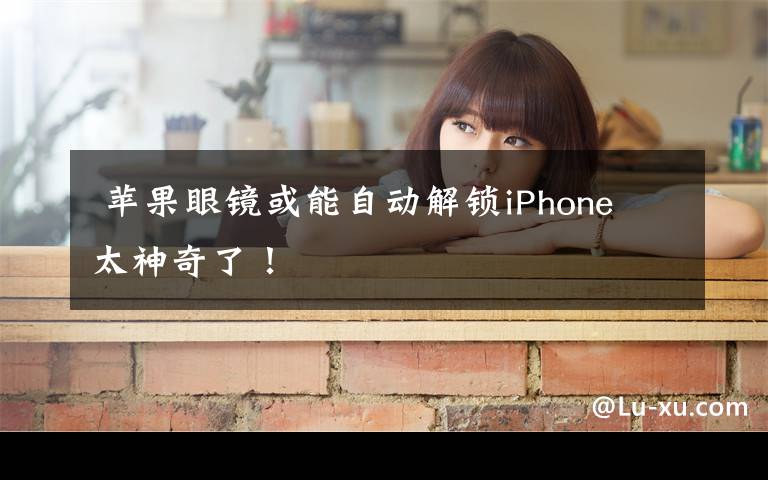  苹果眼镜或能自动解锁iPhone 太神奇了！