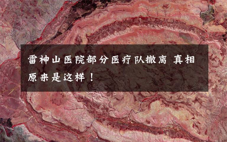 雷神山医院部分医疗队撤离 真相原来是这样！