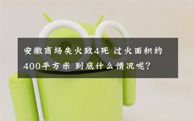 安徽商场失火致4死 过火面积约400平方米 到底什么情况呢？
