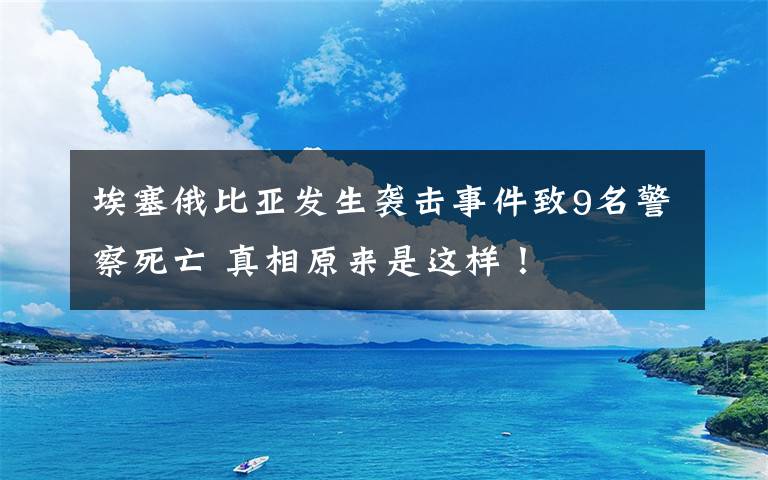 埃塞俄比亚发生袭击事件致9名警察死亡 真相原来是这样！