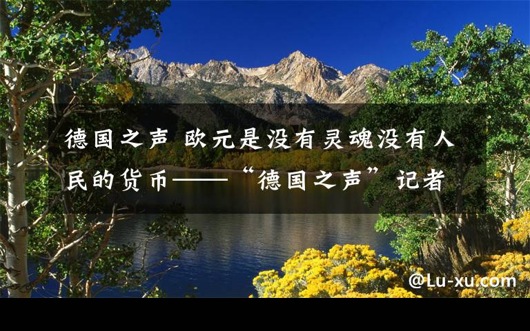 德国之声 欧元是没有灵魂没有人民的货币——“德国之声”记者张丹红专访