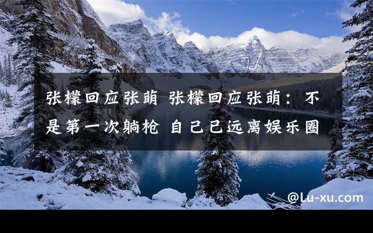 张檬回应张萌 张檬回应张萌：不是第一次躺枪 自己已远离娱乐圈