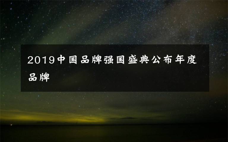 2019中国品牌强国盛典公布年度品牌