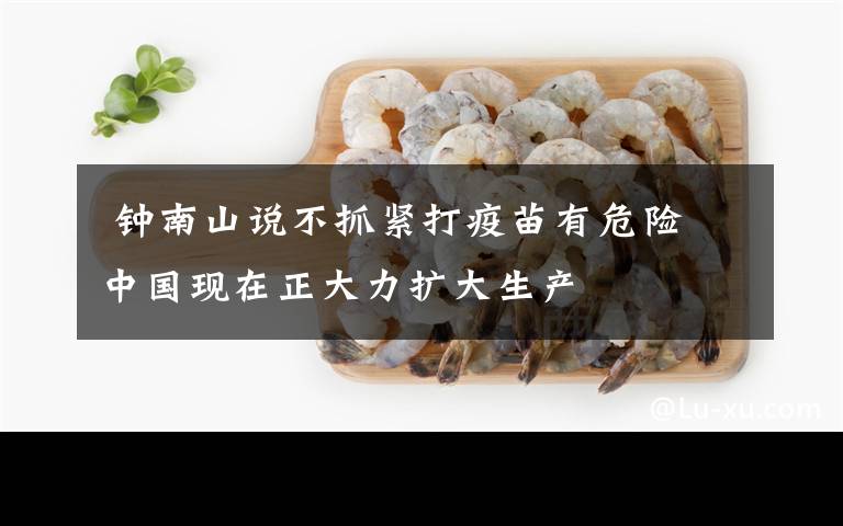  钟南山说不抓紧打疫苗有危险 中国现在正大力扩大生产