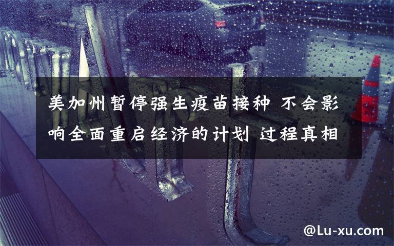 美加州暂停强生疫苗接种 不会影响全面重启经济的计划 过程真相详细揭秘！