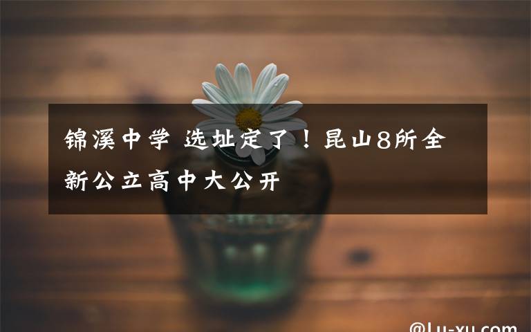 锦溪中学 选址定了！昆山8所全新公立高中大公开​