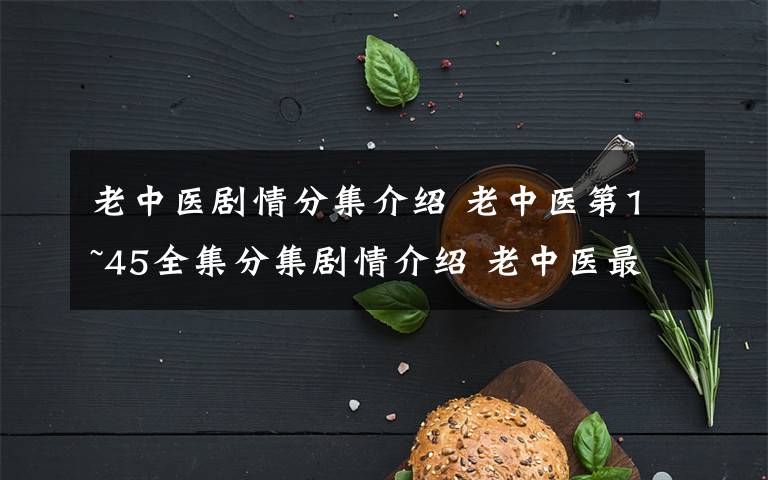 老中医剧情分集介绍 老中医第1~45全集分集剧情介绍 老中医最新剧情介绍第3~4集