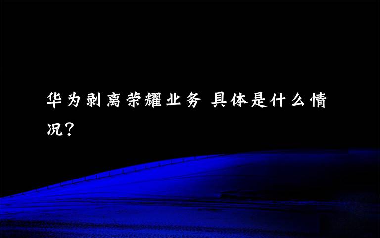 华为剥离荣耀业务 具体是什么情况？