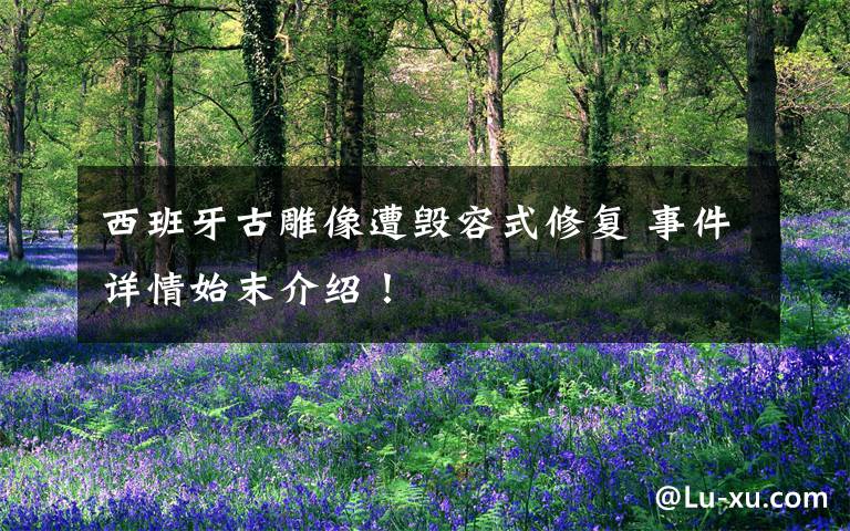 西班牙古雕像遭毁容式修复 事件详情始末介绍！