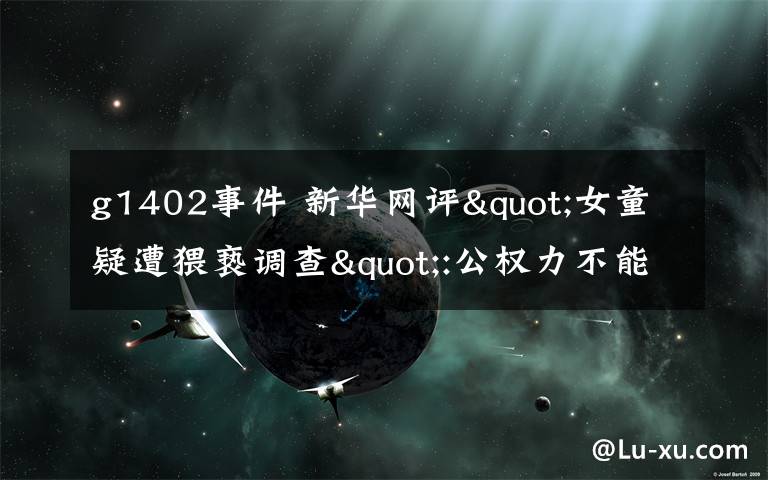 g1402事件 新华网评"女童疑遭猥亵调查":公权力不能点到为止