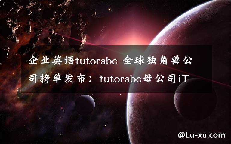 企业英语tutorabc 全球独角兽公司榜单发布：tutorabc母公司iTutorGroup上榜