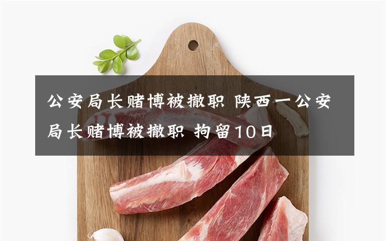 公安局长赌博被撤职 陕西一公安局长赌博被撤职 拘留10日