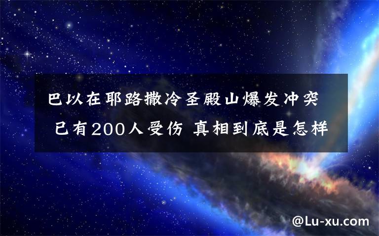 巴以在耶路撒冷圣殿山爆发冲突 已有200人受伤 真相到底是怎样的？