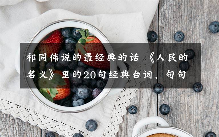 祁同伟说的最经典的话 《人民的名义》里的20句经典台词，句句可发朋友圈