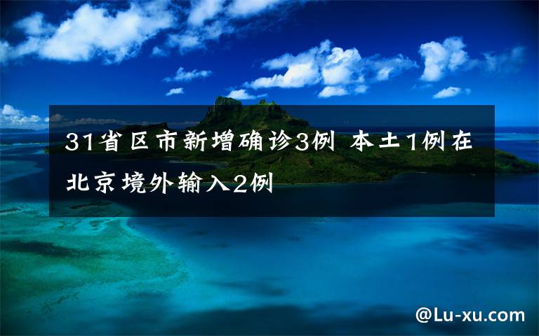 31省区市新增确诊3例 本土1例在北京境外输入2例