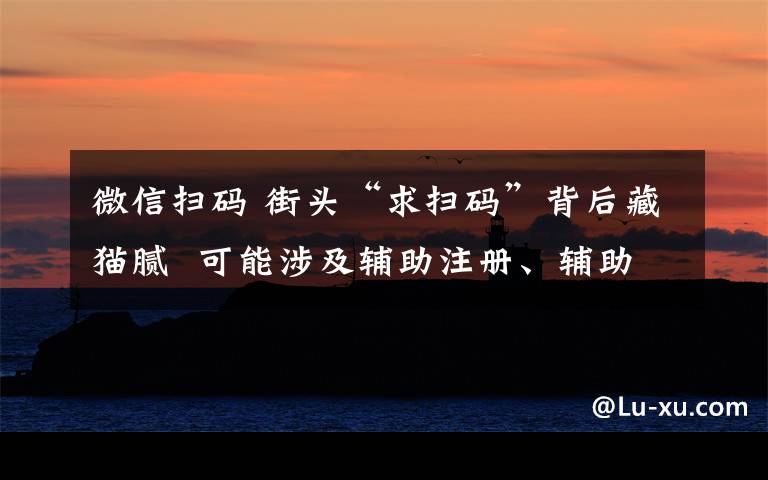 微信扫码 街头“求扫码”背后藏猫腻  可能涉及辅助注册、辅助解封、买卖微信账号等行为